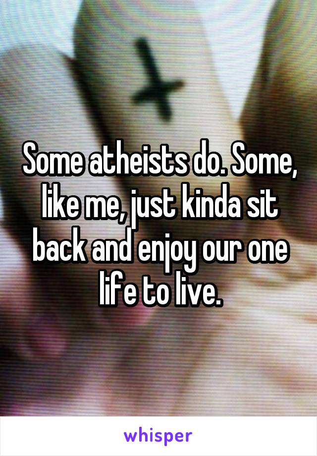 Some atheists do. Some, like me, just kinda sit back and enjoy our one life to live.