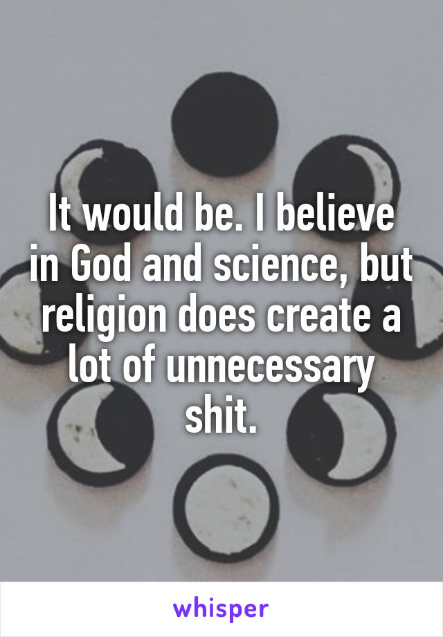 It would be. I believe in God and science, but religion does create a lot of unnecessary shit.