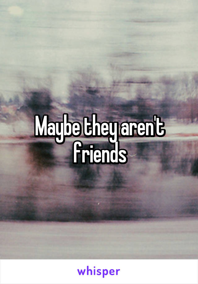 Maybe they aren't friends