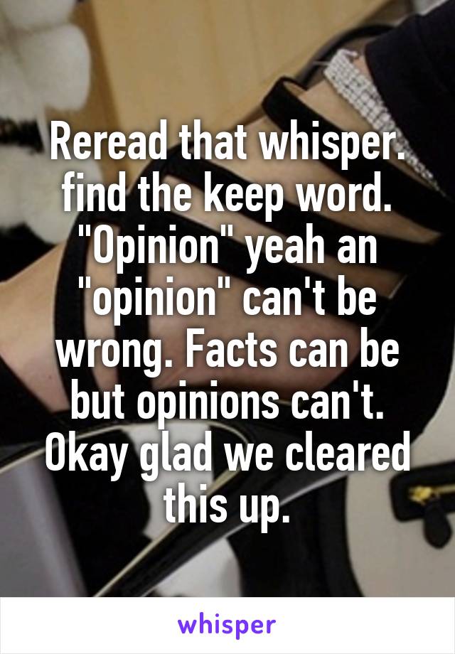 Reread that whisper. find the keep word. "Opinion" yeah an "opinion" can't be wrong. Facts can be but opinions can't. Okay glad we cleared this up.