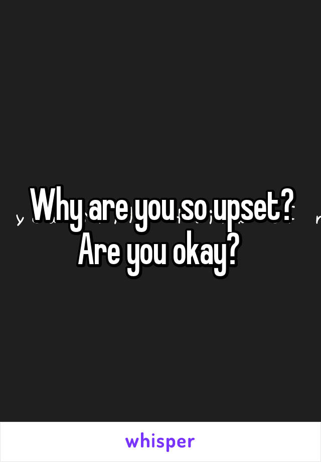 Why are you so upset? Are you okay? 