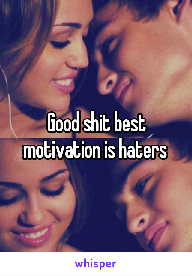 Good shit best motivation is haters 