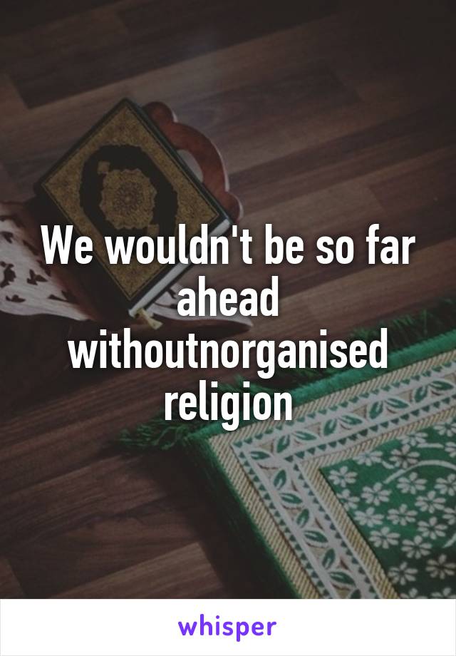 We wouldn't be so far ahead withoutnorganised religion