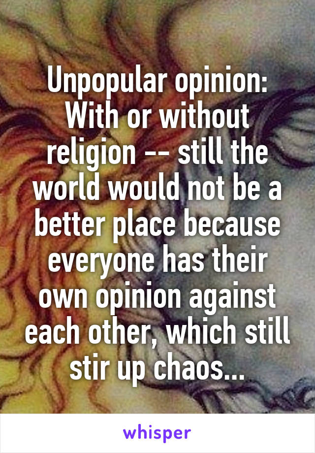 Unpopular opinion:
With or without religion -- still the world would not be a better place because everyone has their own opinion against each other, which still stir up chaos...