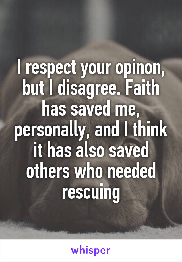 I respect your opinon, but I disagree. Faith has saved me, personally, and I think it has also saved others who needed rescuing