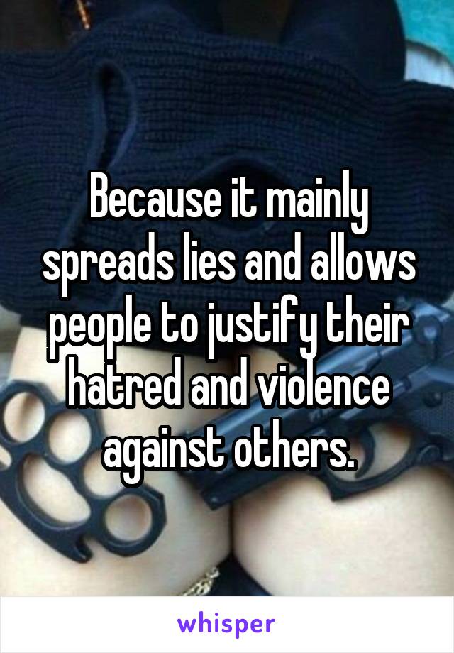 Because it mainly spreads lies and allows people to justify their hatred and violence against others.