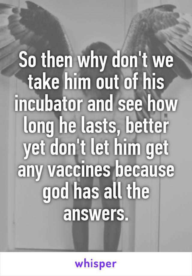 So then why don't we take him out of his incubator and see how long he lasts, better yet don't let him get any vaccines because god has all the answers.