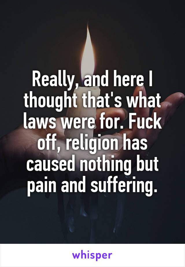 Really, and here I thought that's what laws were for. Fuck off, religion has caused nothing but pain and suffering.