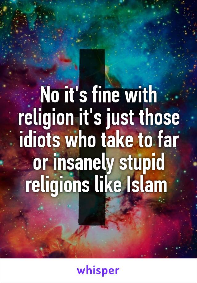 No it's fine with religion it's just those idiots who take to far or insanely stupid religions like Islam 