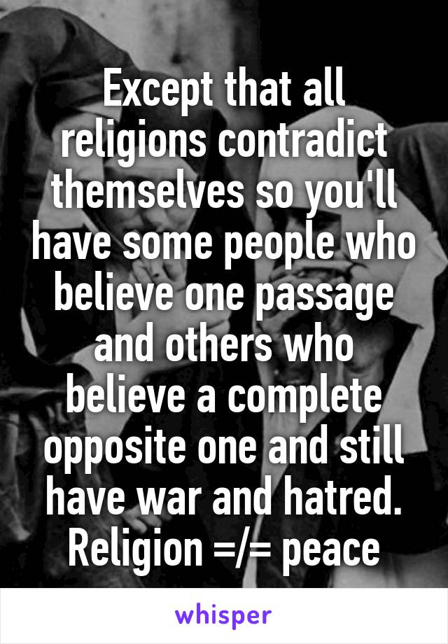 Except that all religions contradict themselves so you'll have some people who believe one passage and others who believe a complete opposite one and still have war and hatred. Religion =/= peace