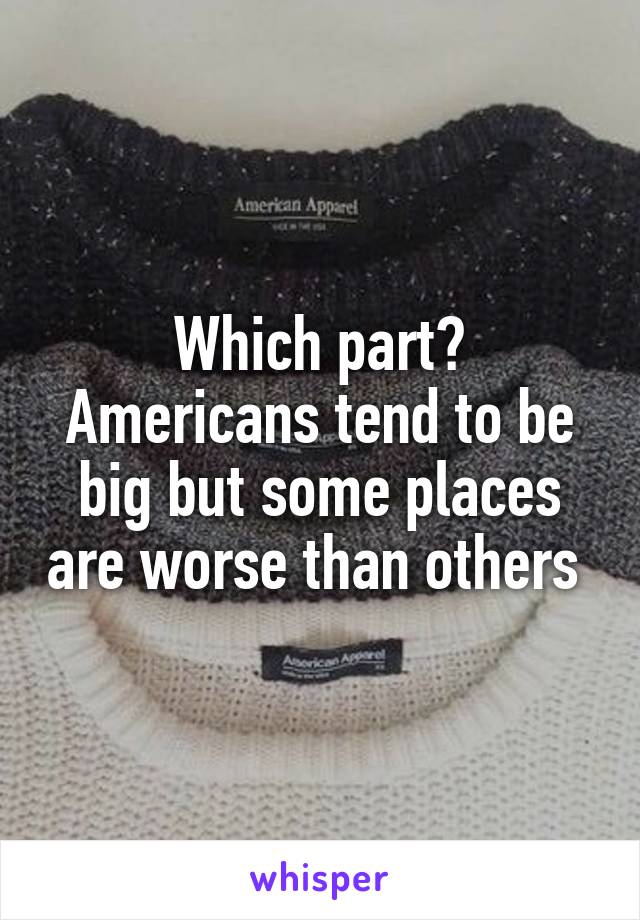 Which part? Americans tend to be big but some places are worse than others 