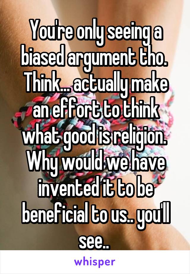 You're only seeing a biased argument tho. 
Think... actually make an effort to think what good is religion. 
Why would we have invented it to be beneficial to us.. you'll see.. 