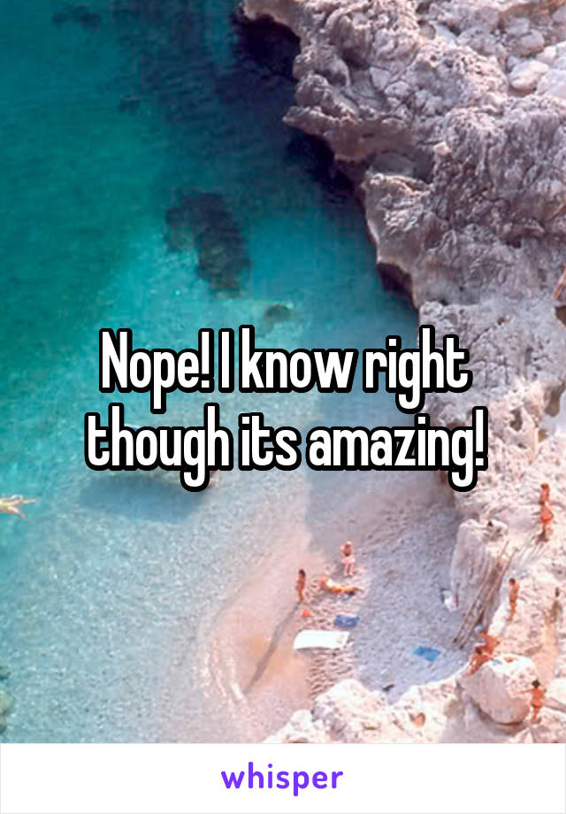 Nope! I know right though its amazing!