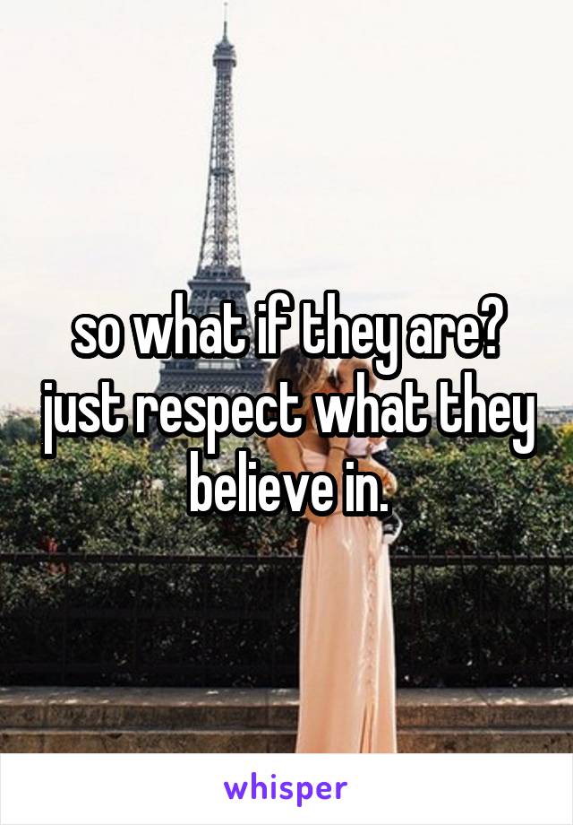 so what if they are? just respect what they believe in.