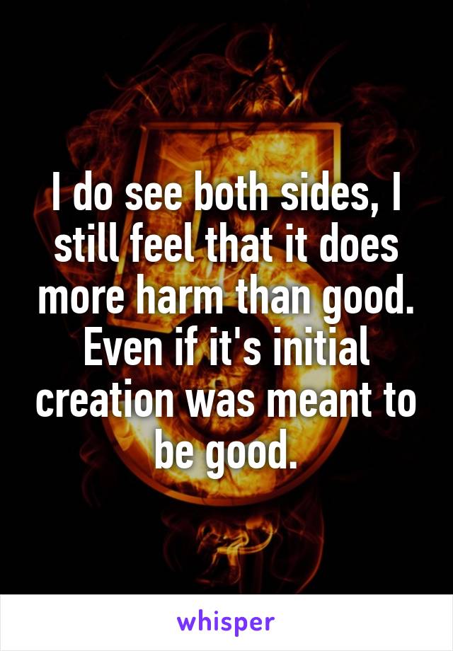 I do see both sides, I still feel that it does more harm than good.
Even if it's initial creation was meant to be good.