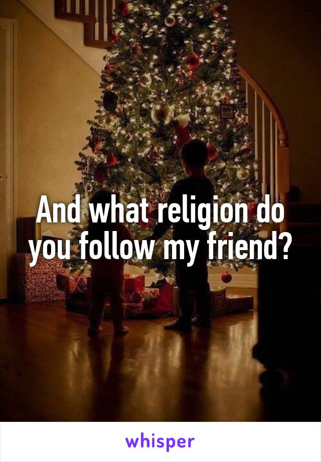 And what religion do you follow my friend?