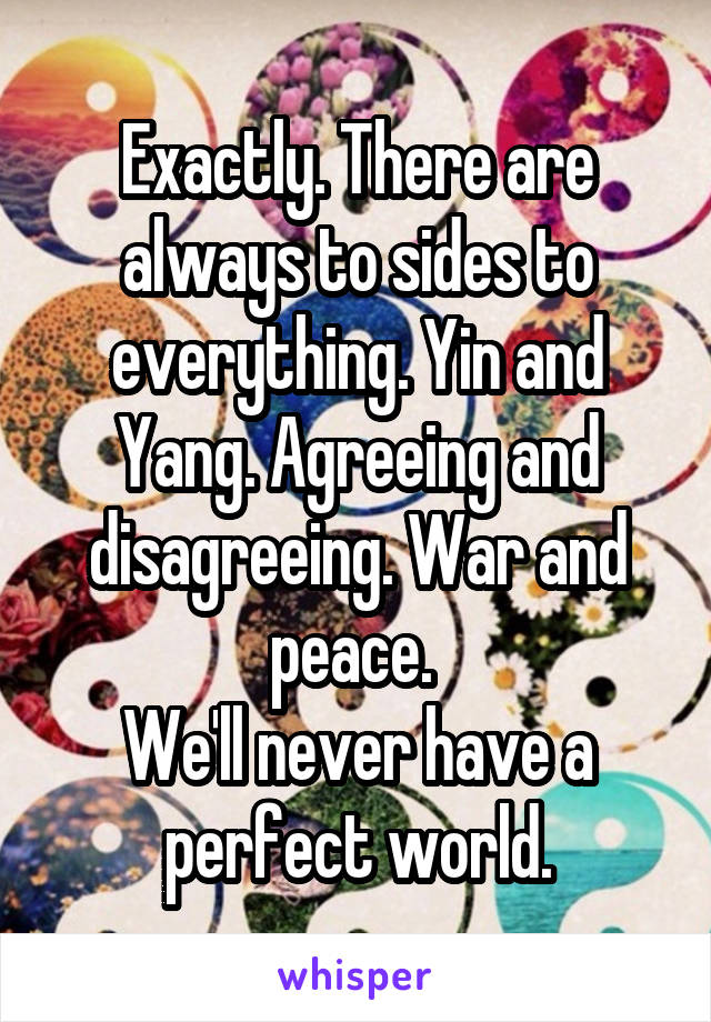 Exactly. There are always to sides to everything. Yin and Yang. Agreeing and disagreeing. War and peace. 
We'll never have a perfect world.