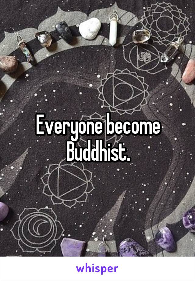 Everyone become Buddhist.