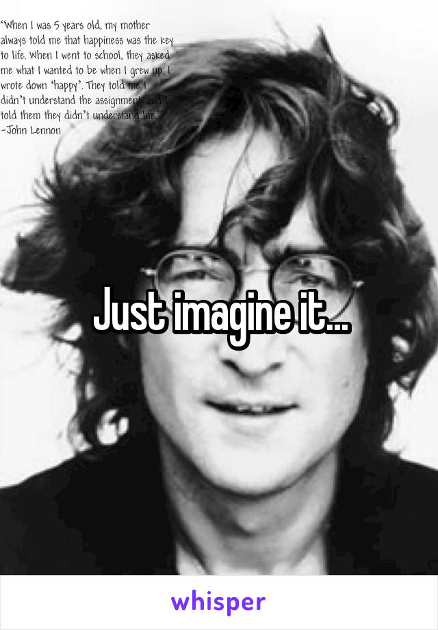 Just imagine it...