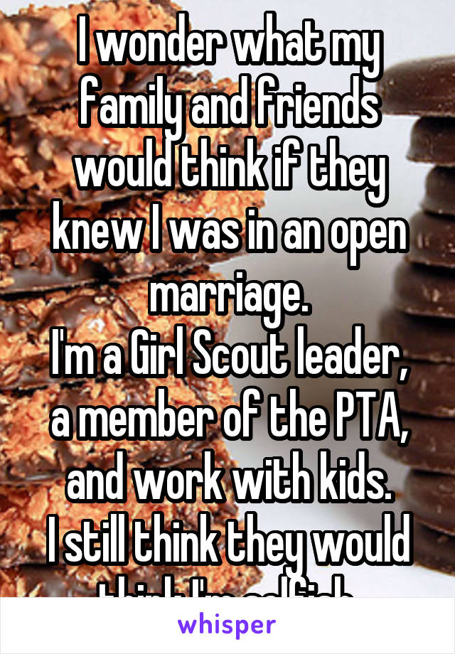 I wonder what my family and friends would think if they knew I was in an open marriage.
I'm a Girl Scout leader, a member of the PTA, and work with kids.
I still think they would think I'm selfish.
