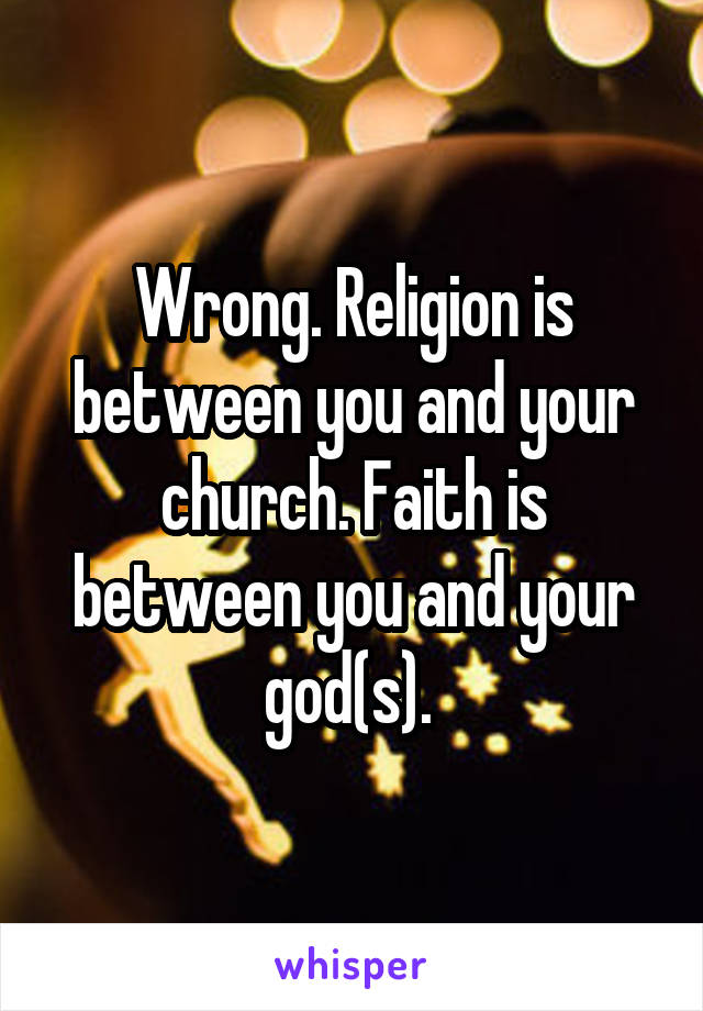 Wrong. Religion is between you and your church. Faith is between you and your god(s). 