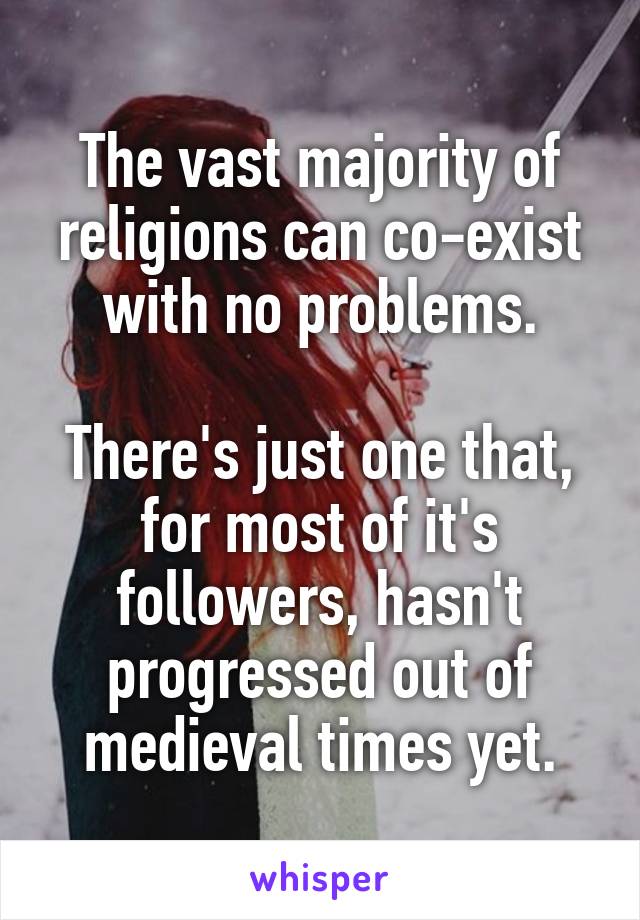 The vast majority of religions can co-exist with no problems.

There's just one that, for most of it's followers, hasn't progressed out of medieval times yet.