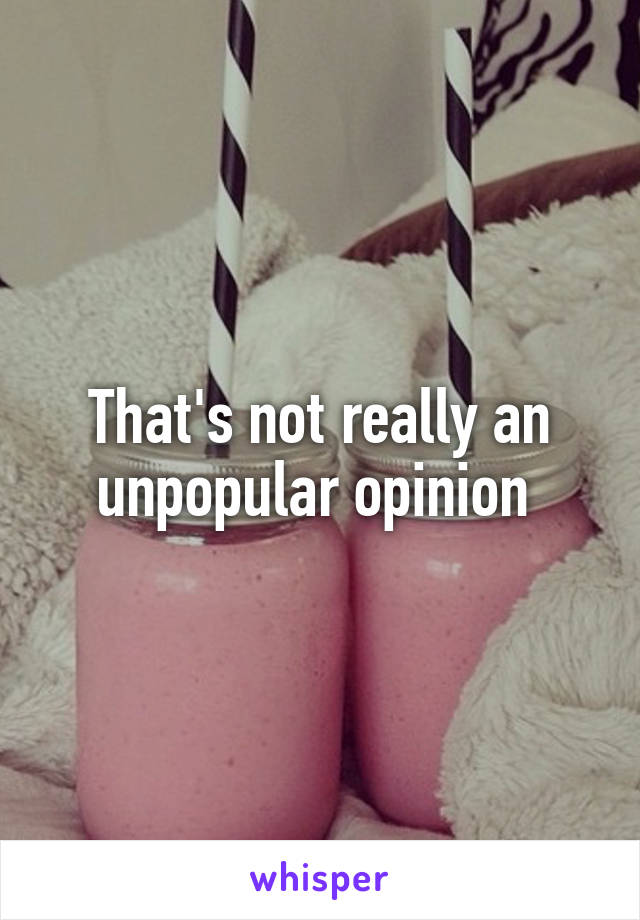 That's not really an unpopular opinion 