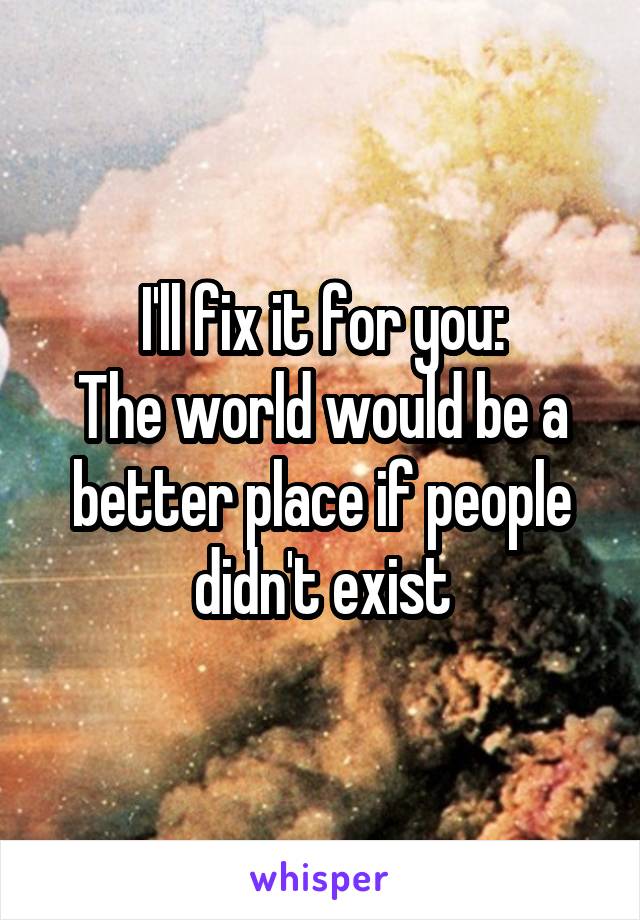 I'll fix it for you:
The world would be a better place if people didn't exist