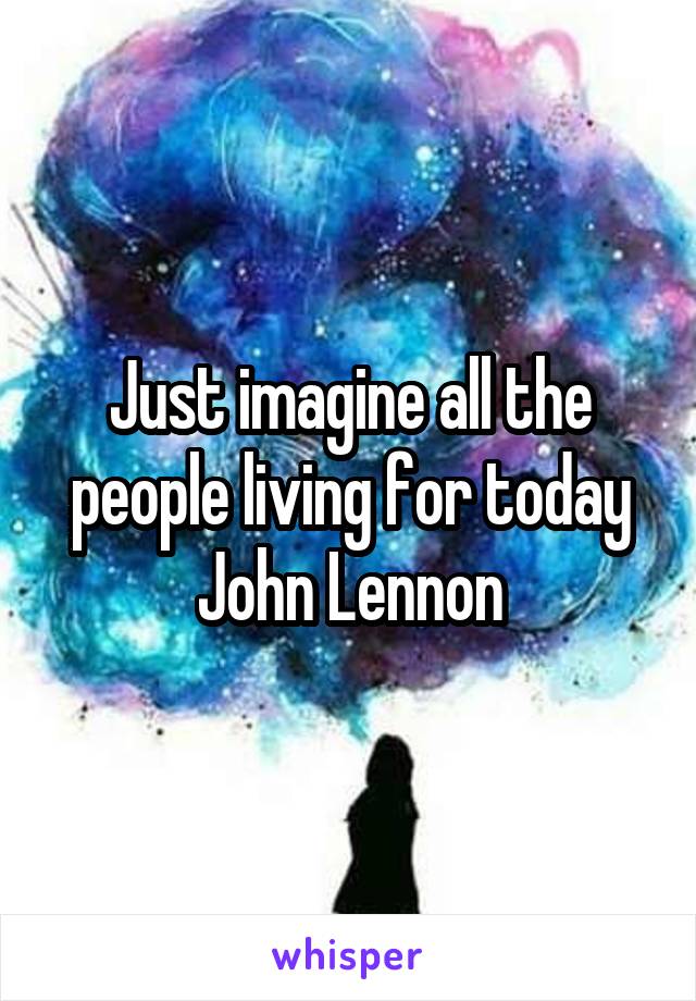 Just imagine all the people living for today
John Lennon