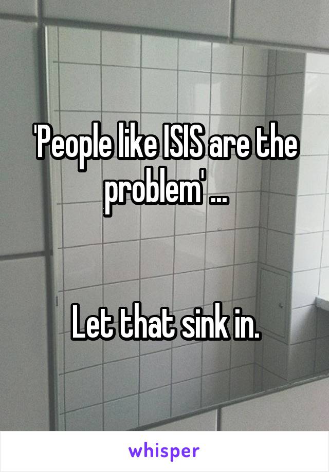 'People like ISIS are the problem' ...


Let that sink in.