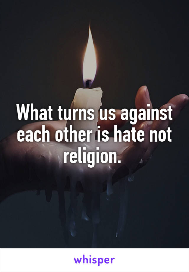 What turns us against each other is hate not religion. 