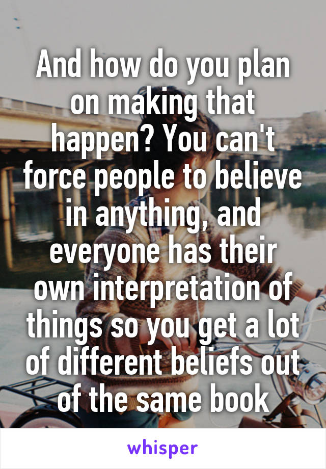 And how do you plan on making that happen? You can't force people to believe in anything, and everyone has their own interpretation of things so you get a lot of different beliefs out of the same book