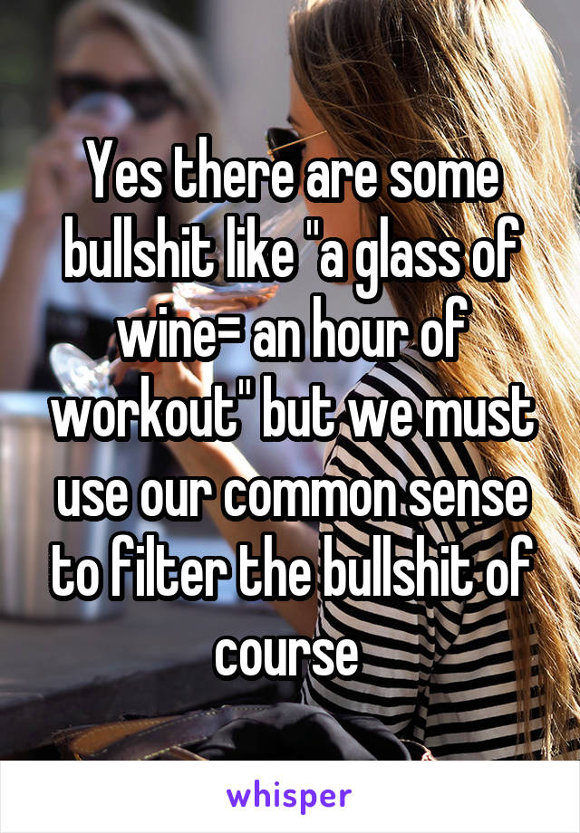 Yes there are some bullshit like "a glass of wine= an hour of workout" but we must use our common sense to filter the bullshit of course 