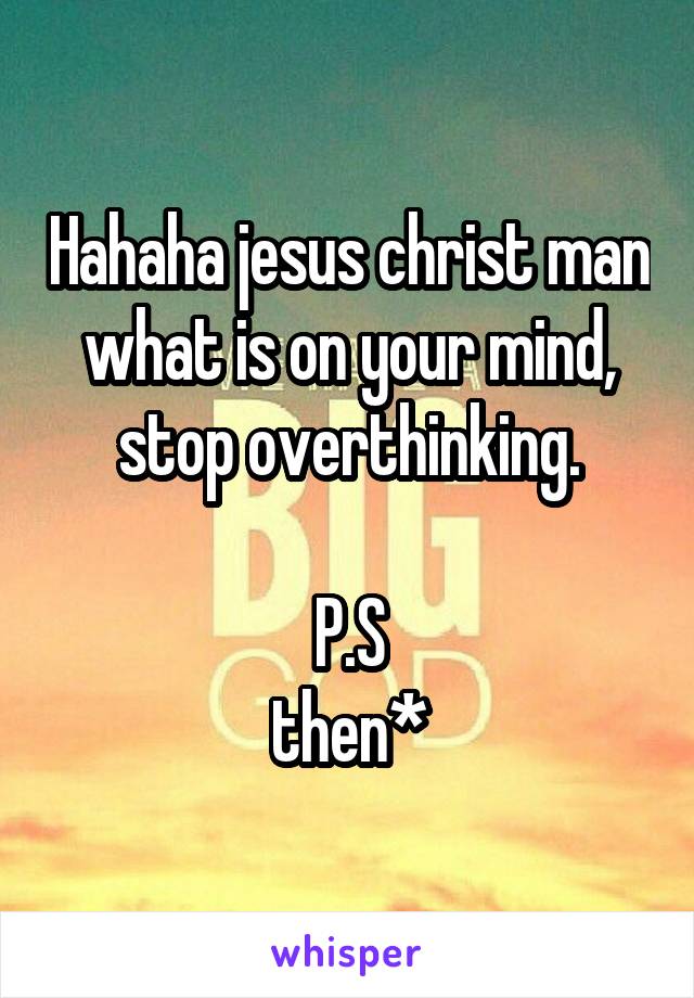 Hahaha jesus christ man what is on your mind, stop overthinking.

P.S
then*