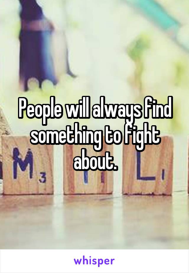 People will always find something to fight about.