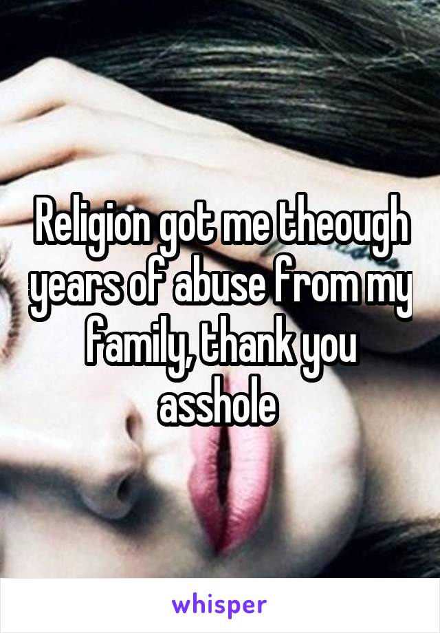 Religion got me theough years of abuse from my family, thank you asshole 