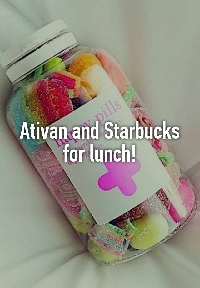 Ativan and Starbucks for lunch!