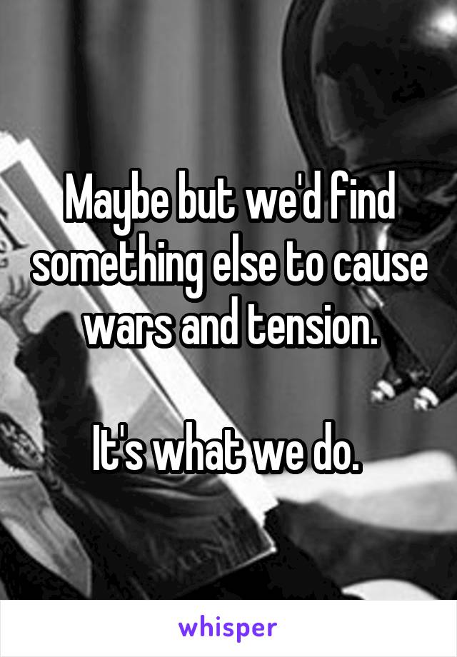 Maybe but we'd find something else to cause wars and tension.

It's what we do. 