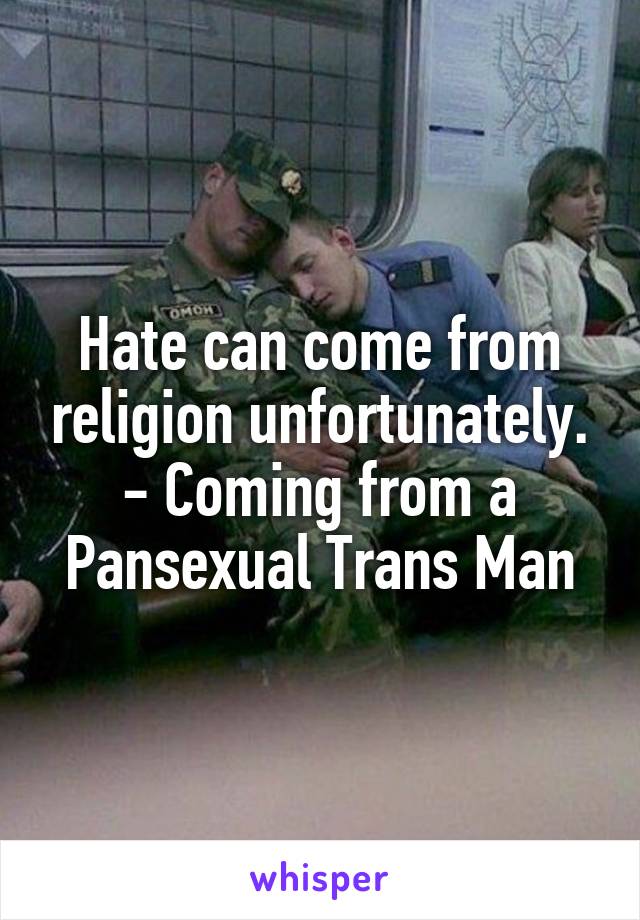 Hate can come from religion unfortunately.
- Coming from a Pansexual Trans Man