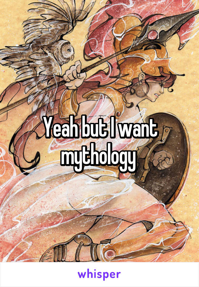 Yeah but I want mythology 