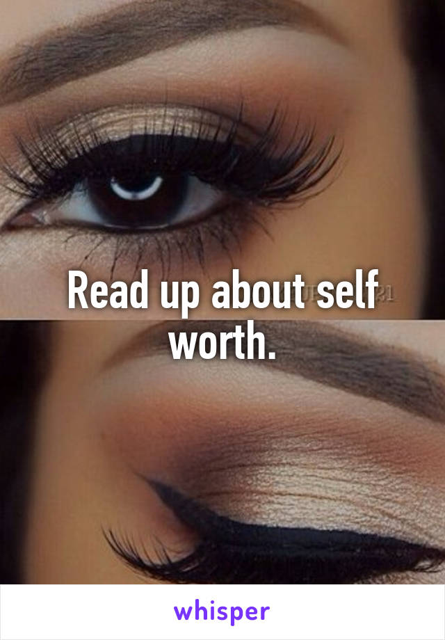 Read up about self worth.