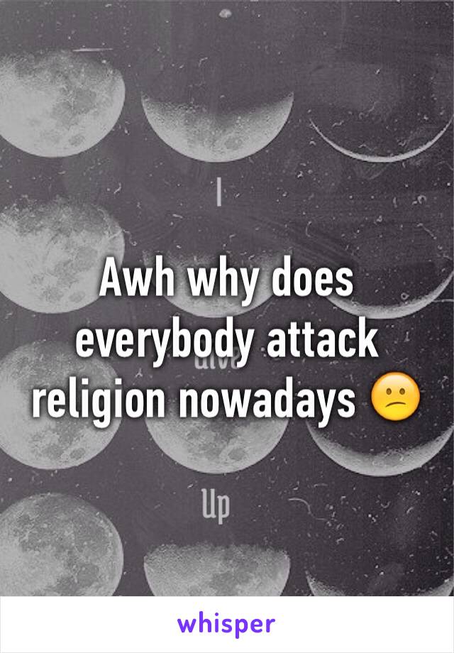 Awh why does everybody attack religion nowadays 😕 