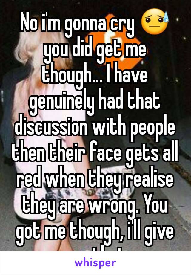 No i'm gonna cry 😓 you did get me though... I have genuinely had that discussion with people then their face gets all red when they realise they are wrong. You got me though, i'll give you that