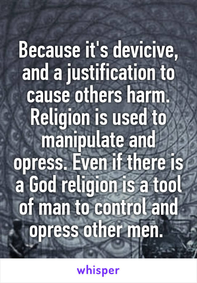 Because it's devicive, and a justification to cause others harm. Religion is used to manipulate and opress. Even if there is a God religion is a tool of man to control and opress other men. 