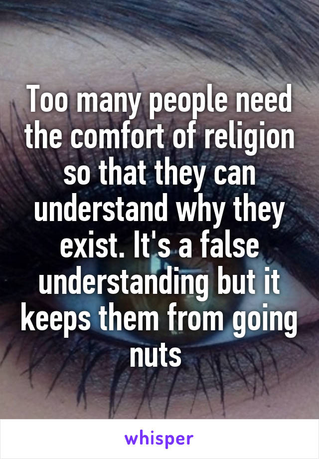 Too many people need the comfort of religion so that they can understand why they exist. It's a false understanding but it keeps them from going nuts 