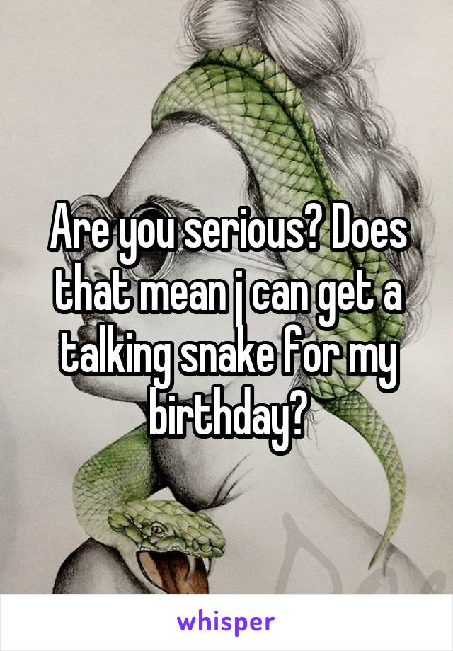 Are you serious? Does that mean j can get a talking snake for my birthday?