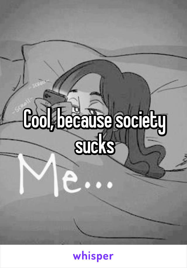 Cool, because society sucks