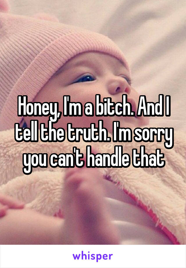 Honey, I'm a bitch. And I tell the truth. I'm sorry you can't handle that