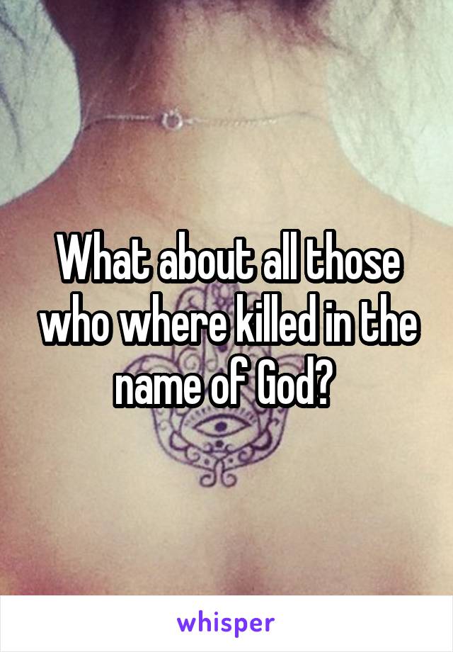 What about all those who where killed in the name of God? 