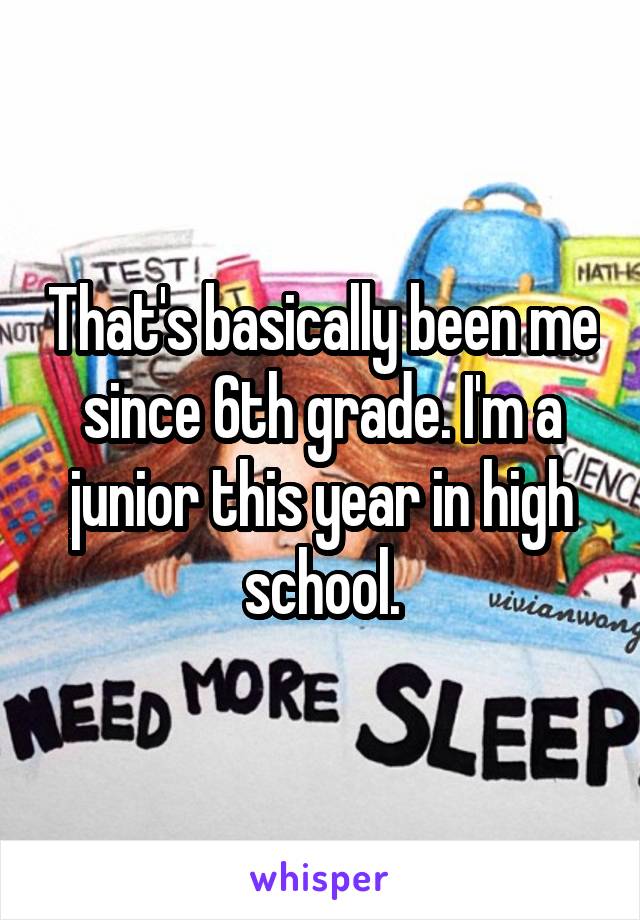 That's basically been me since 6th grade. I'm a junior this year in high school.